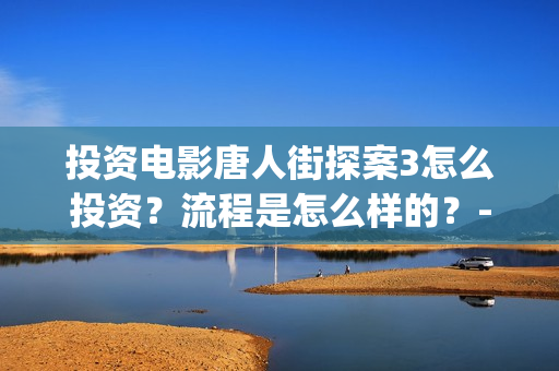 投资电影唐人街探案3怎么投资？流程是怎么样的？-长宁区新泾镇(唐人街谁投资)