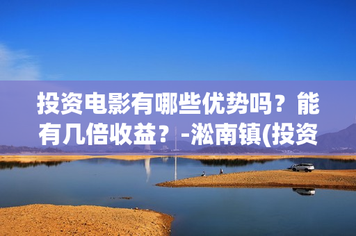 投资电影有哪些优势吗？能有几倍收益？-淞南镇(投资的电影)