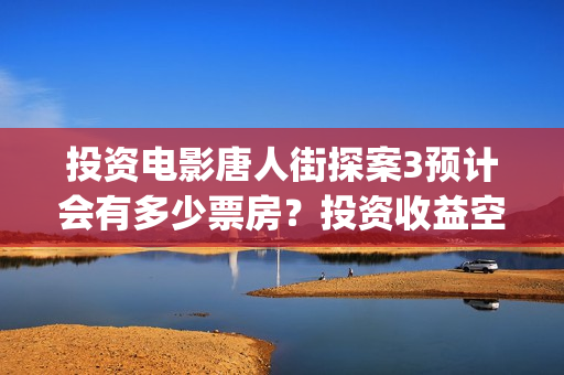 投资电影唐人街探案3预计会有多少票房？投资收益空间大吗？(投资电影唐人街是真的吗)
