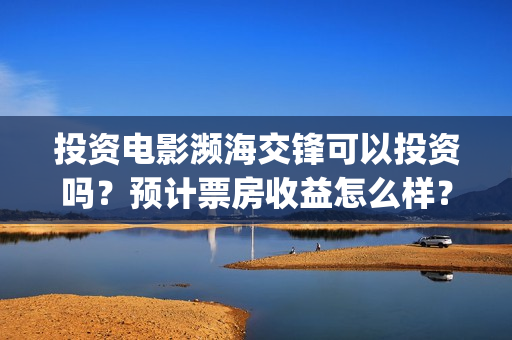 投资电影濒海交锋可以投资吗？预计票房收益怎么样？(电影濒海交锋什么时候上映)