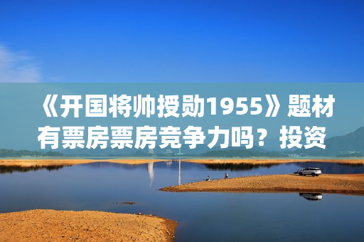 《开国将帅授勋1955》题材有票房票房竞争力吗？投资风险性怎么计算？可盈利多少？(开国将帅授衔秘闻(完整版))