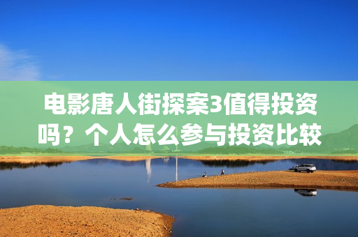 电影唐人街探案3值得投资吗？个人怎么参与投资比较靠谱？(电影唐人街探案2剧情介绍)