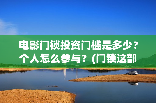 电影门锁投资门槛是多少？个人怎么参与？(门锁这部电影)