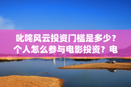 叱咤风云投资门槛是多少？个人怎么参与电影投资？电影定档了吗？(叱咤风云 投资)