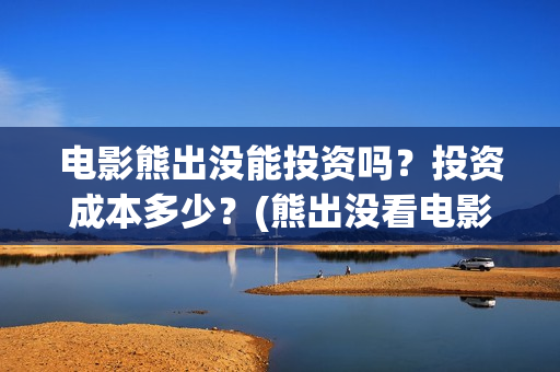 电影熊出没能投资吗？投资成本多少？(熊出没看电影)