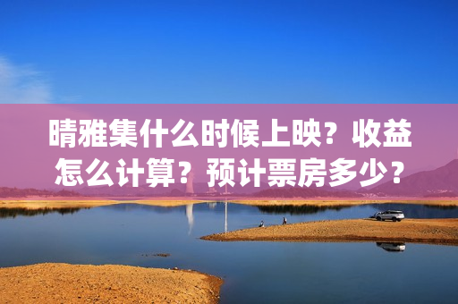 晴雅集什么时候上映？收益怎么计算？预计票房多少？(晴雅集什么时候出的)