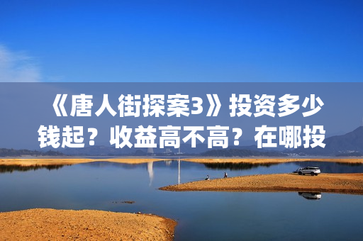《唐人街探案3》投资多少钱起？收益高不高？在哪投？(唐人街探案3电影免费观看播放)