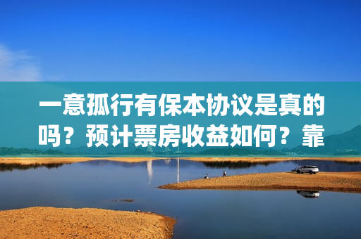 一意孤行有保本协议是真的吗？预计票房收益如何？靠谱吗？(一意孤行资金从哪里来)