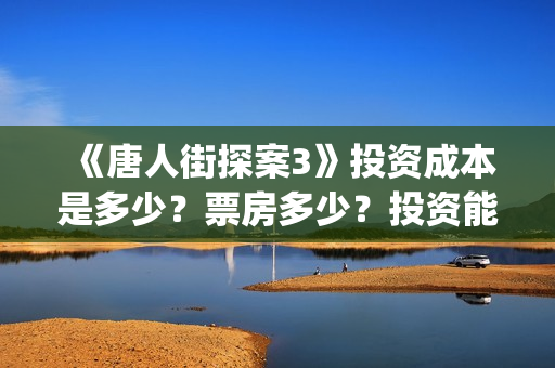 《唐人街探案3》投资成本是多少？票房多少？投资能回本吗？(《唐人街探案3》高清在线观看)