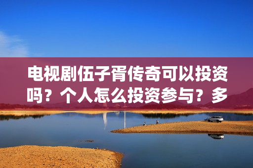 电视剧伍子胥传奇可以投资吗？个人怎么投资参与？多少起投？(伍子胥传奇在线观看)