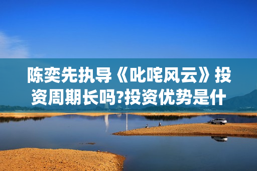 陈奕先执导《叱咤风云》投资周期长吗?投资优势是什么？怎么签约份额？(叱咤乐坛陈奕迅)