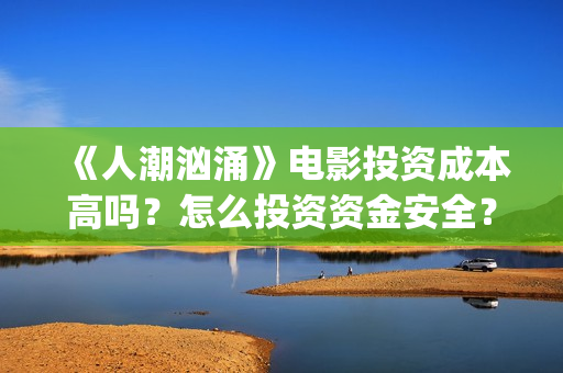 《人潮汹涌》电影投资成本高吗？怎么投资资金安全？(《人潮汹涌》电影演员表)