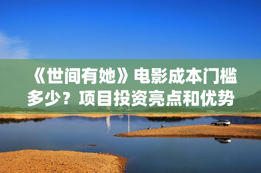 《世间有她》电影成本门槛多少？项目投资亮点和优势有哪些？(世间有她上映)
