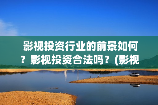  影视投资行业的前景如何？影视投资合法吗？(影视行业的投资)