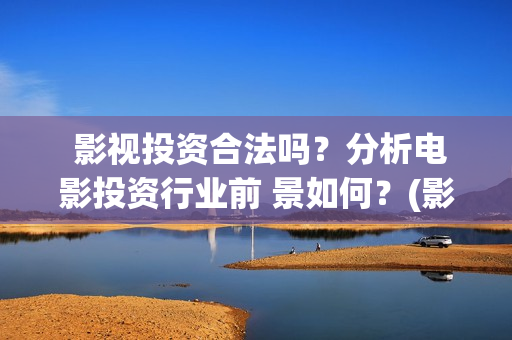  影视投资合法吗？分析电影投资行业前 景如何？(影视投资合法吗)