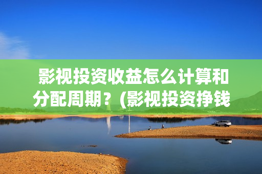  影视投资收益怎么计算和分配周期？(影视投资挣钱吗)