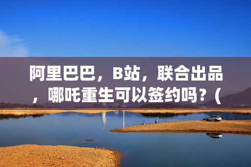 阿里巴巴，B站，联合出品，哪吒重生可以签约吗？(阿里巴巴哔哩哔哩)