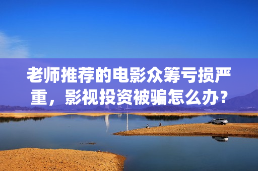 老师推荐的电影众筹亏损严重，影视投资被骗怎么办？(老师推荐学生看的电视剧)