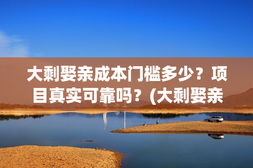 大剩娶亲成本门槛多少？项目真实可靠吗？(大剩娶亲进展)