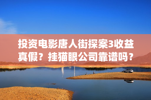投资电影唐人街探案3收益真假？挂猫眼公司靠谱吗？(唐人街电影票房)