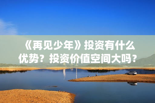  《再见少年》投资有什么优势？投资价值空间大吗？怎么投资(再见少年拉满弓,不惧岁月不惧风)