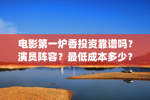 电影第一炉香投资靠谱吗？演员阵容？最低成本多少？(电影第一炉香官宣)