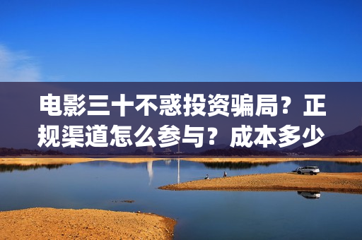 电影三十不惑投资骗局？正规渠道怎么参与？成本多少？(电影 三十不惑)
