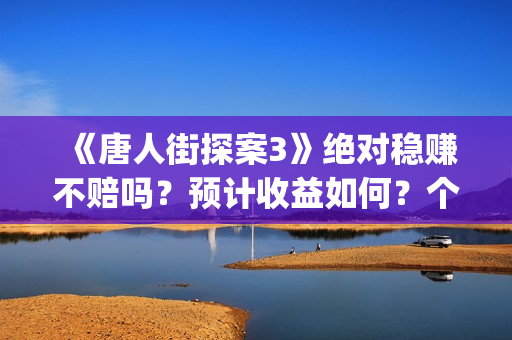 《唐人街探案3》绝对稳赚不赔吗？预计收益如何？个人能投资吗？(《唐人街探案3》免费)