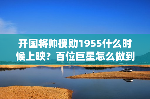 开国将帅授勋1955什么时候上映？百位巨星怎么做到低风险高收益？(开国将帅授勋1955出品方)