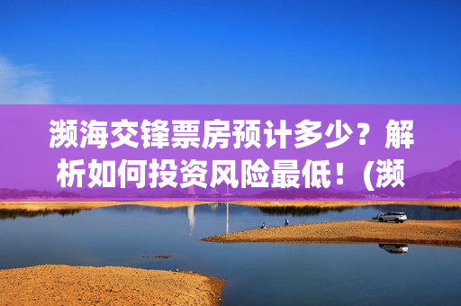 濒海交锋票房预计多少？解析如何投资风险最低！(濒海交锋啥时候上映)