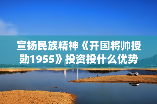 宣扬民族精神《开国将帅授勋1955》投资投什么优势？怎么参与投资？投资有保障吗？(宣传民族精神的宣传语)