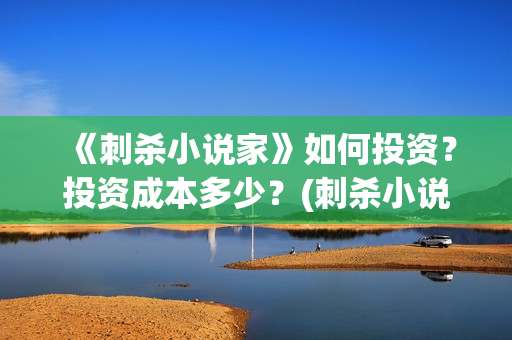 《刺杀小说家》如何投资？投资成本多少？(刺杀小说家2什么时候上映)
