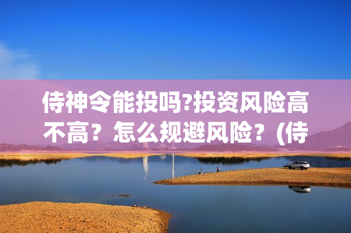 侍神令能投吗?投资风险高不高？怎么规避风险？(侍神令会亏本吗)