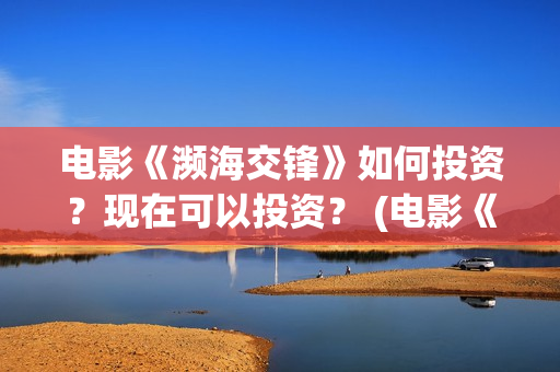 电影《濒海交锋》如何投资？现在可以投资？ (电影《濒海交锋》演员表)