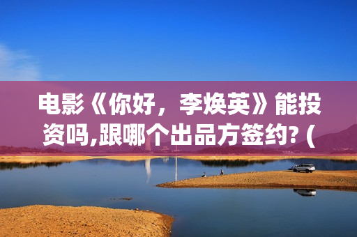电影《你好，李焕英》能投资吗,跟哪个出品方签约? (电影《你好,李焕英》在线观看)