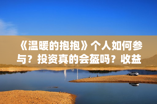 《温暖的抱抱》个人如何参与？投资真的会盔吗？收益有保障吗？(《温暖的抱抱》完整版)