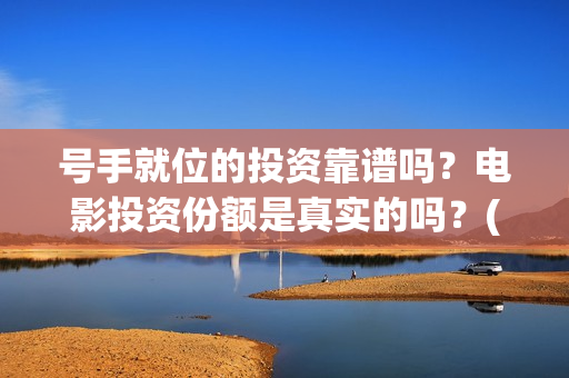 号手就位的投资靠谱吗？电影投资份额是真实的吗？(号手就位讲的是什么)