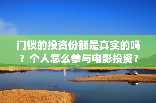 门锁的投资份额是真实的吗？个人怎么参与电影投资？(门锁销售)