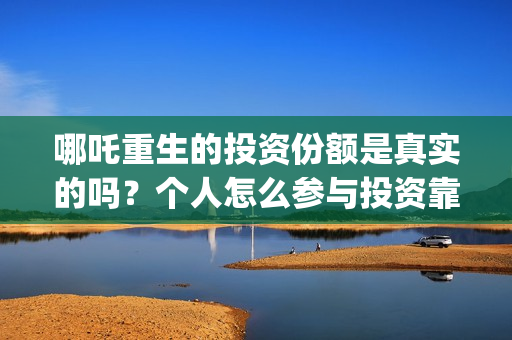 哪吒重生的投资份额是真实的吗？个人怎么参与投资靠谱？(哪吒重生的投资方)