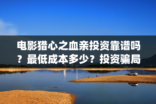 电影猎心之血亲投资靠谱吗？最低成本多少？投资骗局？(猎心之血亲 1080p 下载)