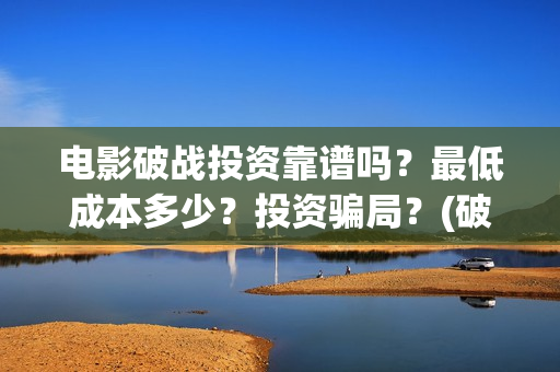 电影破战投资靠谱吗？最低成本多少？投资骗局？(破战电影进展)