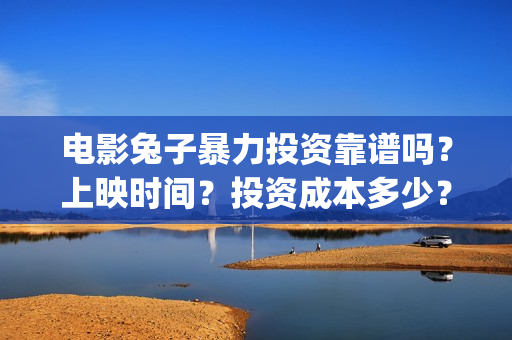 电影兔子暴力投资靠谱吗？上映时间？投资成本多少？(兔子暴力电影票)