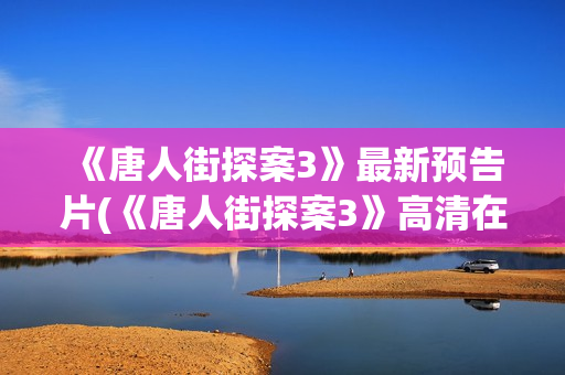 《唐人街探案3》最新预告片(《唐人街探案3》高清在线观看)