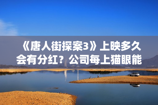 《唐人街探案3》上映多久会有分红？公司每上猫眼能投吗？靠谱吗？(唐人街探案3免费观看完整版电影)