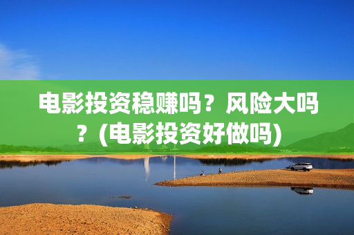 电影投资稳赚吗？风险大吗？(电影投资好做吗)