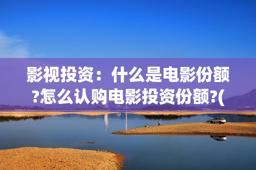 影视投资：什么是电影份额?怎么认购电影投资份额?(影视投资方有哪些)