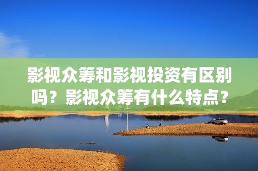 影视众筹和影视投资有区别吗？影视众筹有什么特点？(影视众筹项目违法吗)