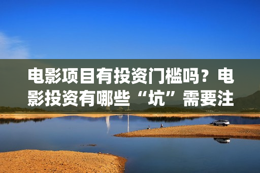 电影项目有投资门槛吗？电影投资有哪些“坑”需要注意？(电影投资项目是什么意思)