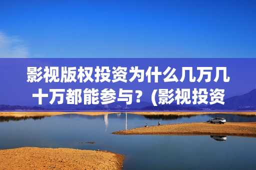 影视版权投资为什么几万几十万都能参与？(影视投资版权认购哪个公司好)