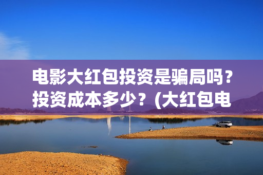 电影大红包投资是骗局吗？投资成本多少？(大红包电影投资是真的吗)